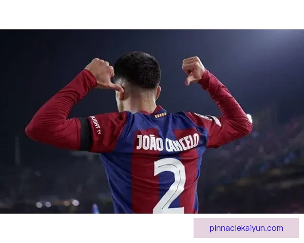 坎塞洛在巴萨的表现持续提升，助球队在联赛中状态回暖。